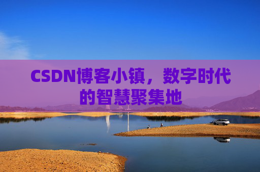 CSDN博客小镇，数字时代的智慧聚集地
